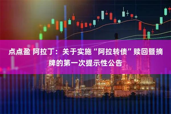 点点盈 阿拉丁：关于实施“阿拉转债”赎回暨摘牌的第一次提示性公告