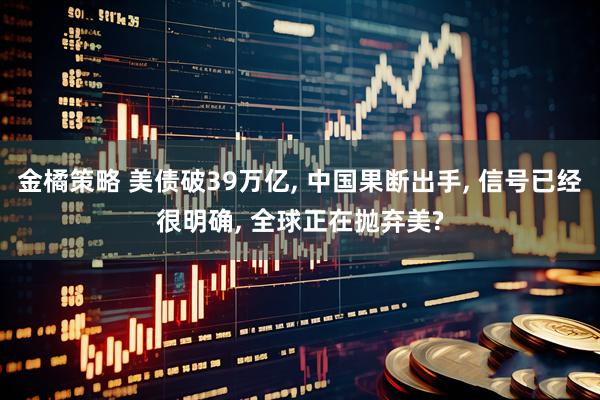 金橘策略 美债破39万亿, 中国果断出手, 信号已经很明确, 全球正在抛弃美?