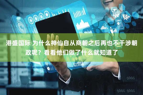 港盛国际 为什么神仙自从商朝之后再也不干涉朝政呢？看看他们做了什么就知道了