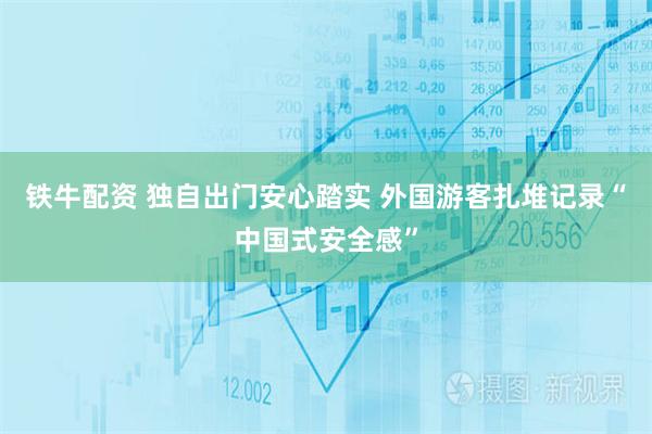 铁牛配资 独自出门安心踏实 外国游客扎堆记录“中国式安全感”