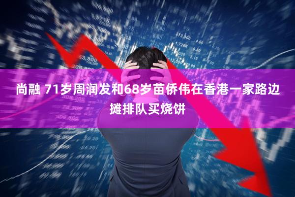 尚融 71岁周润发和68岁苗侨伟在香港一家路边摊排队买烧饼