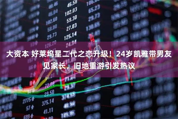 大资本 好莱坞星二代之恋升级！24岁凯雅带男友见家长，旧地重游引发热议