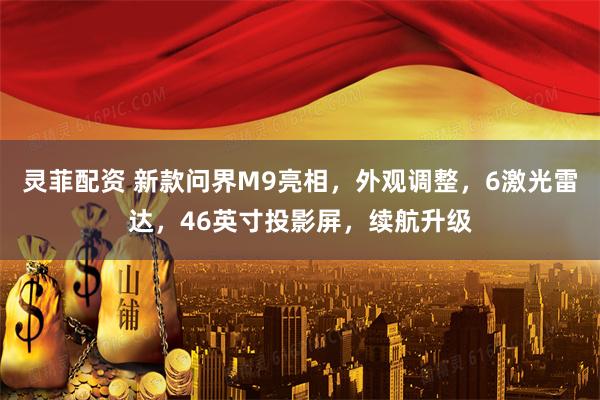 灵菲配资 新款问界M9亮相，外观调整，6激光雷达，46英寸投影屏，续航升级