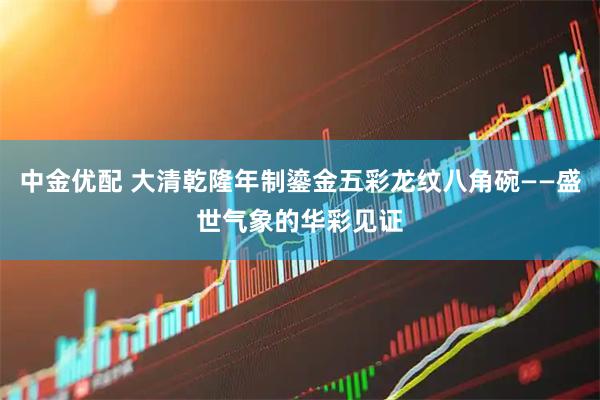 中金优配 大清乾隆年制鎏金五彩龙纹八角碗——盛世气象的华彩见证