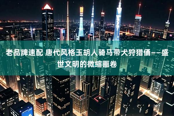 老品牌速配 唐代风格玉胡人骑马带犬狩猎俑——盛世文明的微缩画卷