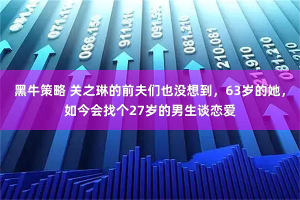 黑牛策略 关之琳的前夫们也没想到，63岁的她，如今会找个27岁的男生谈恋爱