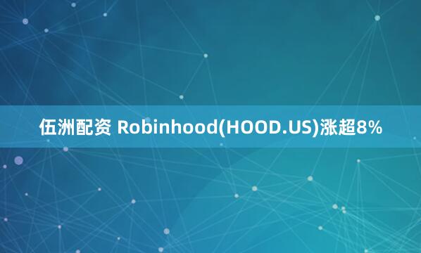 伍洲配资 Robinhood(HOOD.US)涨超8%
