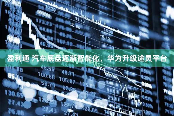 盈利通 汽车底盘逐渐智能化，华为升级途灵平台