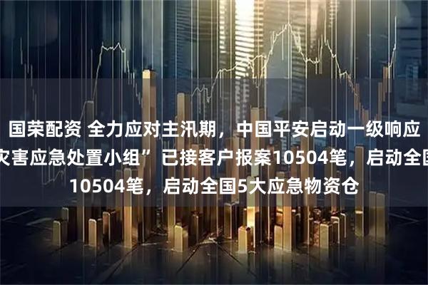 国荣配资 全力应对主汛期，中国平安启动一级响应成立“暴雨洪涝灾害应急处置小组” 已接客户报案10504笔，启动全国5大应急物资仓