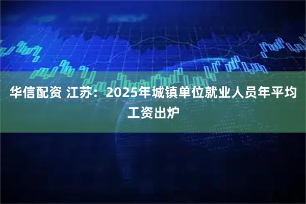 华信配资 江苏:2025年城镇单位就业人员年平均工资出炉