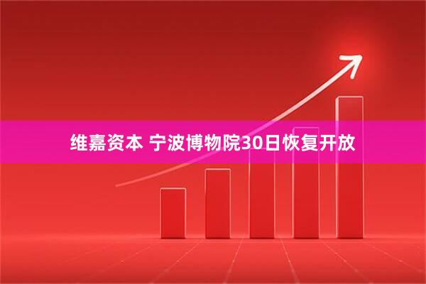 维嘉资本 宁波博物院30日恢复开放