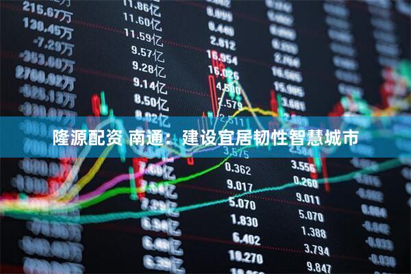 隆源配资 南通：建设宜居韧性智慧城市
