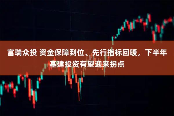 富瑞众投 资金保障到位、先行指标回暖，下半年基建投资有望迎来拐点