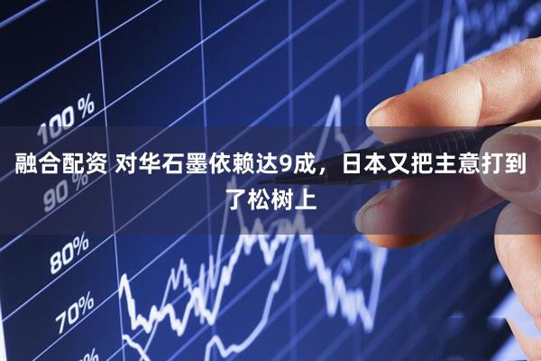融合配资 对华石墨依赖达9成，日本又把主意打到了松树上