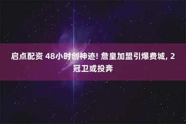 启点配资 48小时创神迹! 詹皇加盟引爆费城, 2冠卫或投奔