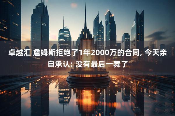 卓越汇 詹姆斯拒绝了1年2000万的合同, 今天亲自承认: 没有最后一舞了
