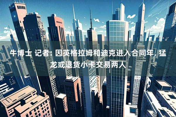 牛博士 记者: 因英格拉姆和迪克进入合同年, 猛龙或退货小卡交易两人