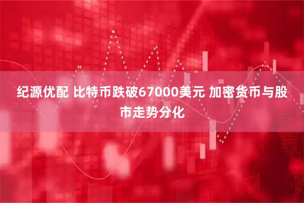 纪源优配 比特币跌破67000美元 加密货币与股市走势分化