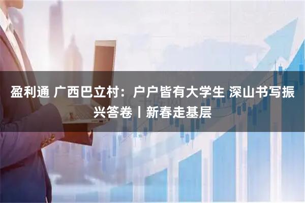 盈利通 广西巴立村：户户皆有大学生 深山书写振兴答卷丨新春走基层