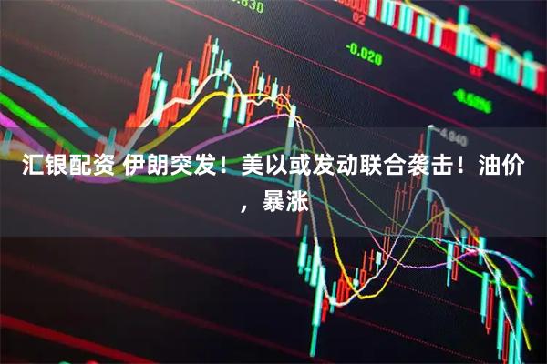 汇银配资 伊朗突发！美以或发动联合袭击！油价，暴涨
