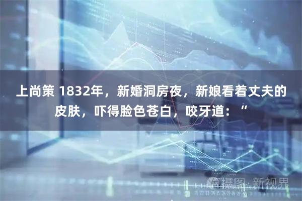 上尚策 1832年，新婚洞房夜，新娘看着丈夫的皮肤，吓得脸色苍白，咬牙道：“