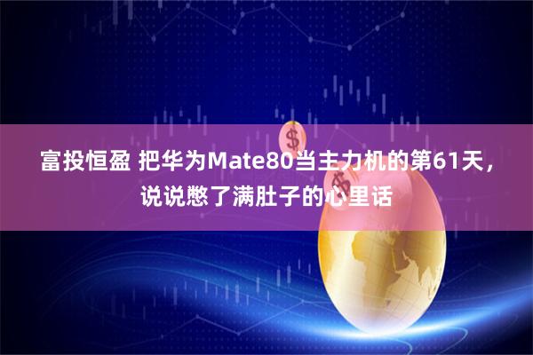 富投恒盈 把华为Mate80当主力机的第61天，说说憋了满肚子的心里话