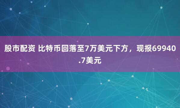 股市配资 比特币回落至7万美元下方，现报69940.7美元