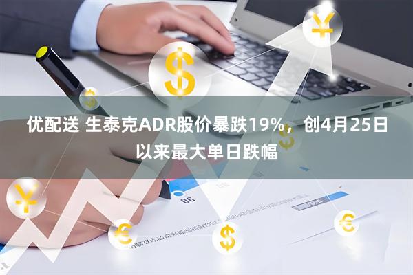 优配送 生泰克ADR股价暴跌19%，创4月25日以来最大单日跌幅