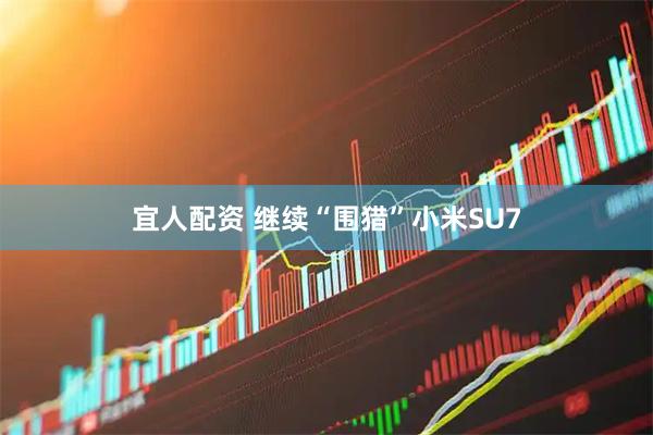 宜人配资 继续“围猎”小米SU7