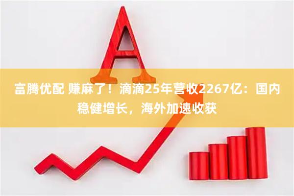富腾优配 赚麻了！滴滴25年营收2267亿：国内稳健增长，海外加速收获