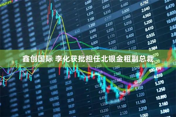 鑫创国际 李化获批担任北银金租副总裁
