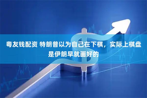 粤友钱配资 特朗普以为自己在下棋,实际上棋盘是伊朗早就画好的