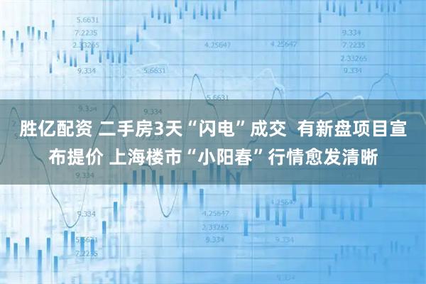 胜亿配资 二手房3天“闪电”成交 有新盘项目宣布提价 上海楼市“小阳春”行情愈发清晰
