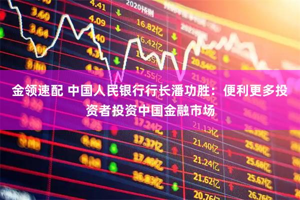 金领速配 中国人民银行行长潘功胜：便利更多投资者投资中国金融市场