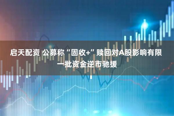 启天配资 公募称“固收+”赎回对A股影响有限 一批资金逆市驰援