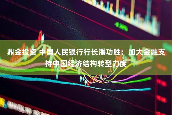 鼎金投资 中国人民银行行长潘功胜：加大金融支持中国经济结构转型力度