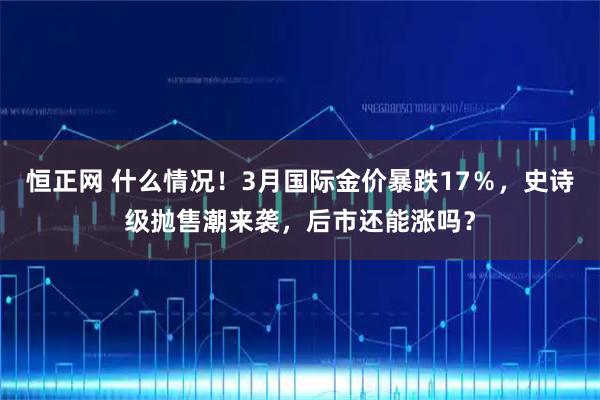 恒正网 什么情况！3月国际金价暴跌17％，史诗级抛售潮来袭，后市还能涨吗？