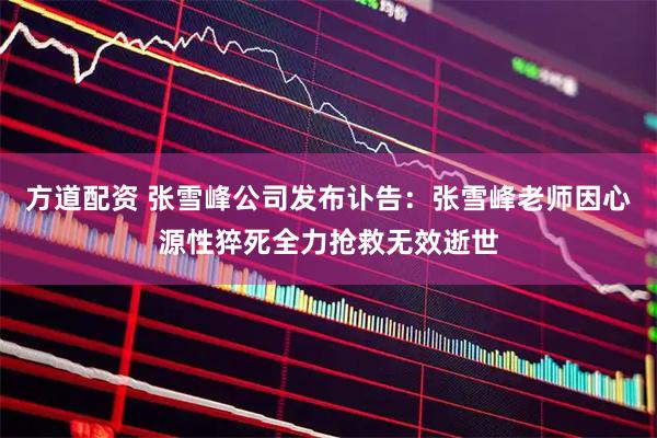 方道配资 张雪峰公司发布讣告:张雪峰老师因心源性猝死全力抢救无效逝世
