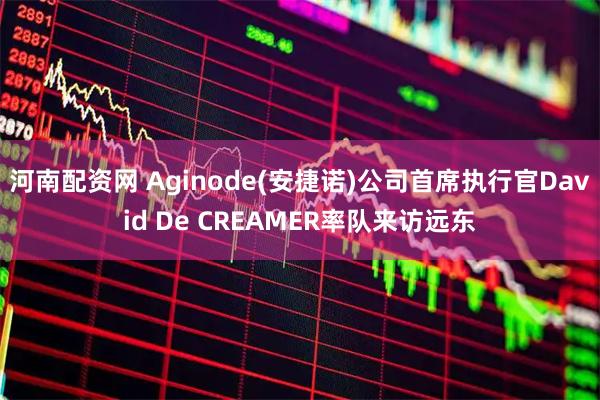 河南配资网 Aginode(安捷诺)公司首席执行官David De CREAMER率队来访远东