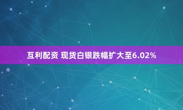 互利配资 现货白银跌幅扩大至6.02%