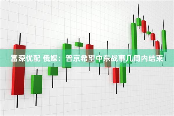 富深优配 俄媒：普京希望中东战事几周内结束