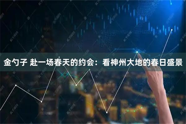 金勺子 赴一场春天的约会:看神州大地的春日盛景