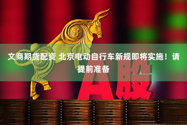 文商期货配资 北京电动自行车新规即将实施！请提前准备