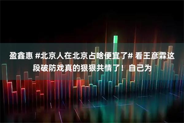 盈鑫惠 #北京人在北京占啥便宜了# 看王彦霖这段破防戏真的狠狠共情了！自己为