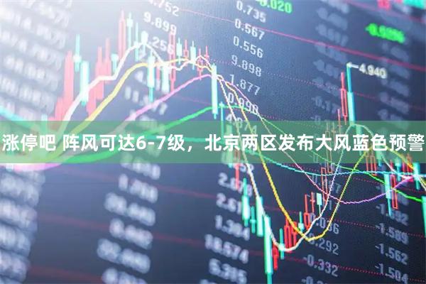 涨停吧 阵风可达6-7级，北京两区发布大风蓝色预警