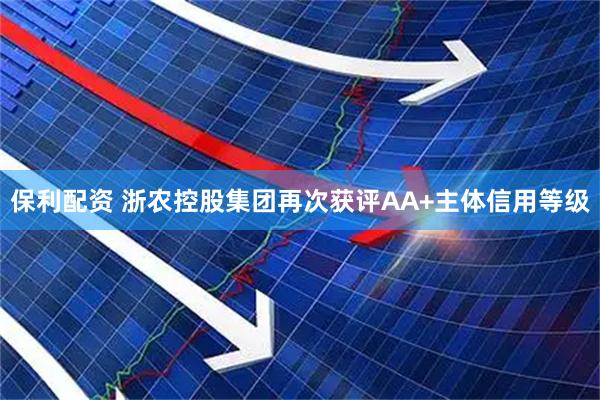 保利配资 浙农控股集团再次获评AA+主体信用等级