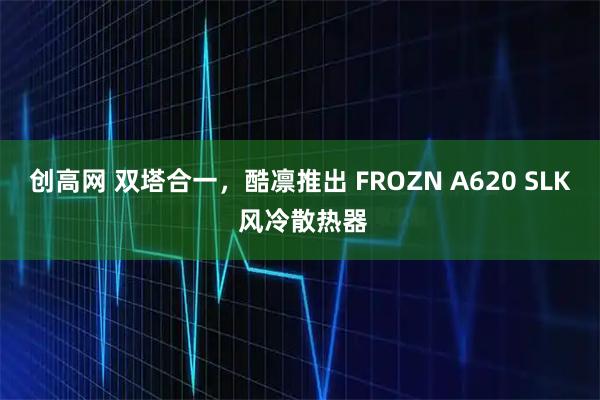 创高网 双塔合一,酷凛推出 FROZN A620 SLK 风冷散热器