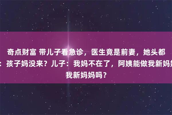奇点财富 带儿子看急诊，医生竟是前妻，她头都没抬：孩子妈没来？儿子：我妈不在了，阿姨能做我新妈妈吗？
