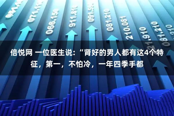 倍悦网 一位医生说: “肾好的男人都有这4个特征,第一,不怕冷,一年四季手都
