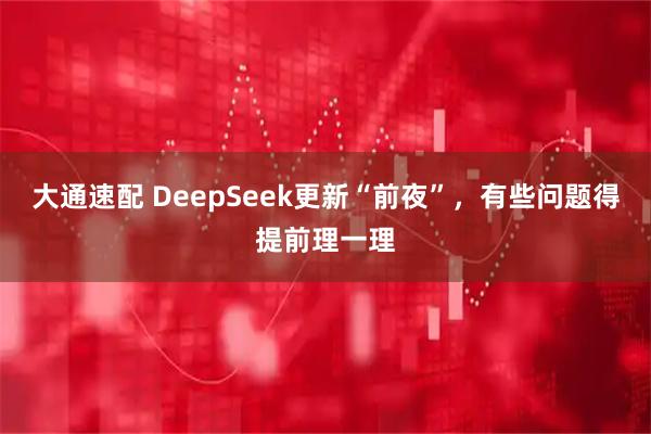 大通速配 DeepSeek更新“前夜”，有些问题得提前理一理